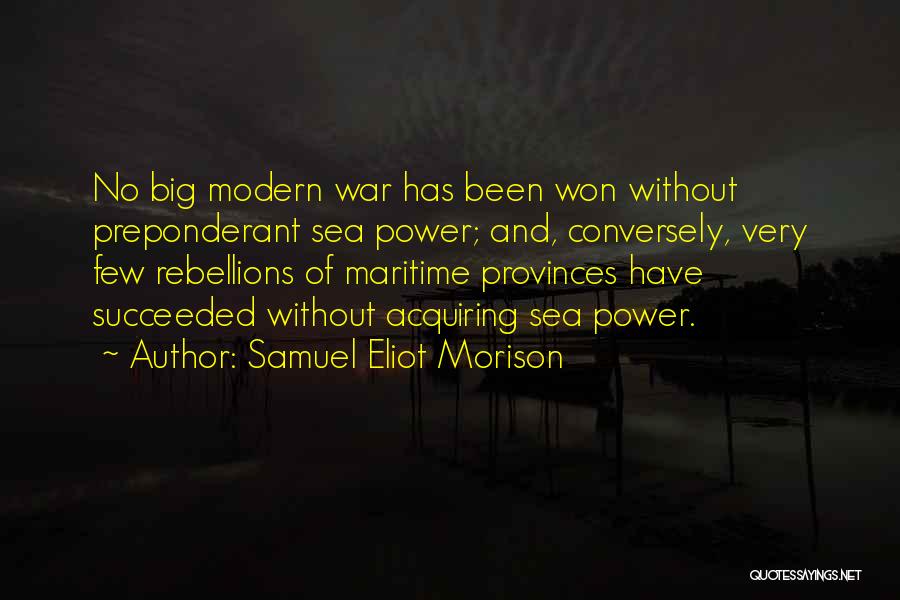 Samuel Eliot Morison Quotes: No Big Modern War Has Been Won Without Preponderant Sea Power; And, Conversely, Very Few Rebellions Of Maritime Provinces Have