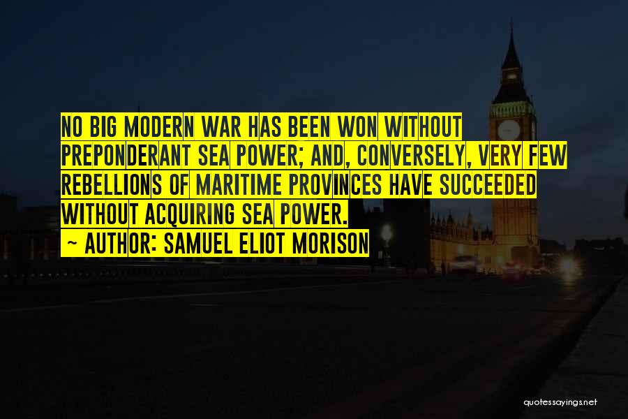 Samuel Eliot Morison Quotes: No Big Modern War Has Been Won Without Preponderant Sea Power; And, Conversely, Very Few Rebellions Of Maritime Provinces Have