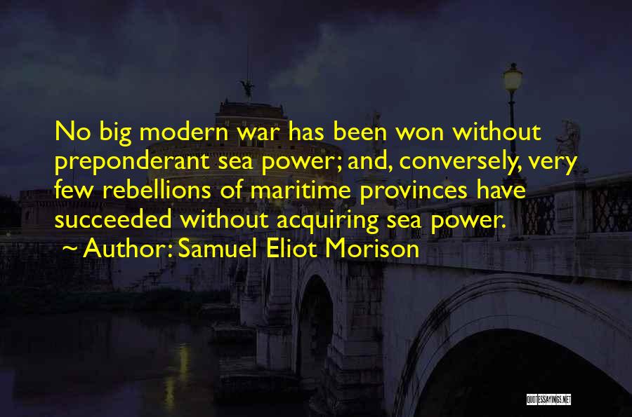 Samuel Eliot Morison Quotes: No Big Modern War Has Been Won Without Preponderant Sea Power; And, Conversely, Very Few Rebellions Of Maritime Provinces Have