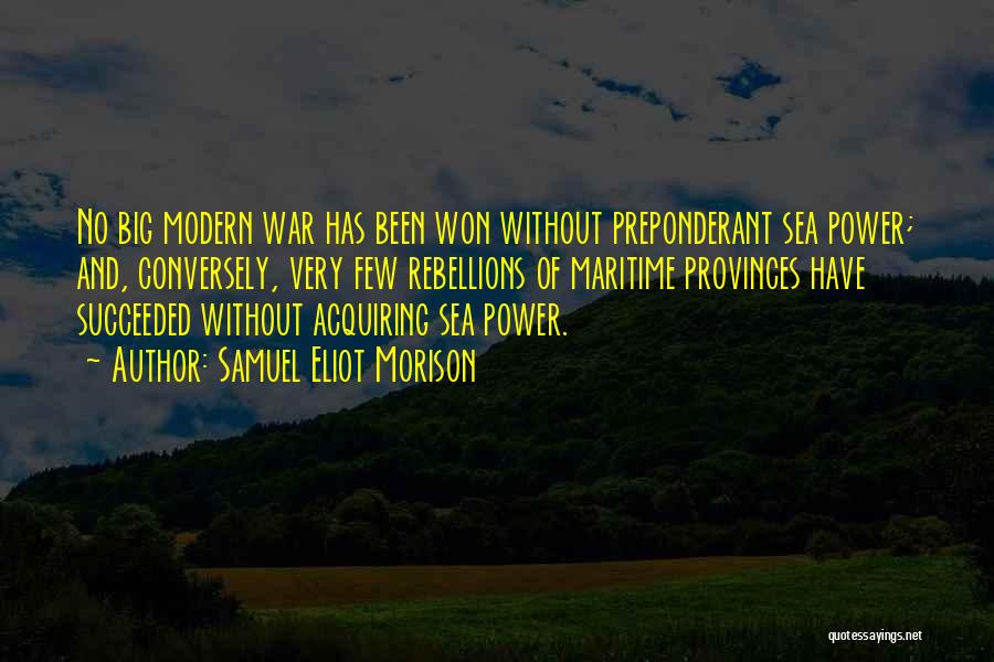 Samuel Eliot Morison Quotes: No Big Modern War Has Been Won Without Preponderant Sea Power; And, Conversely, Very Few Rebellions Of Maritime Provinces Have