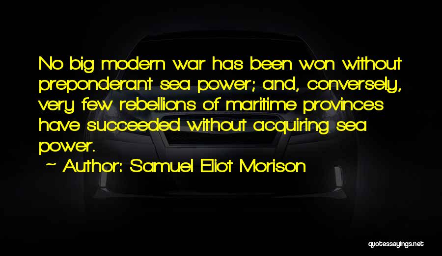 Samuel Eliot Morison Quotes: No Big Modern War Has Been Won Without Preponderant Sea Power; And, Conversely, Very Few Rebellions Of Maritime Provinces Have