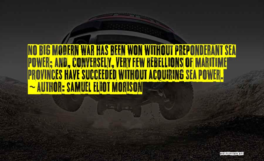 Samuel Eliot Morison Quotes: No Big Modern War Has Been Won Without Preponderant Sea Power; And, Conversely, Very Few Rebellions Of Maritime Provinces Have