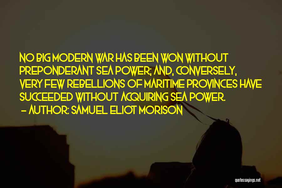 Samuel Eliot Morison Quotes: No Big Modern War Has Been Won Without Preponderant Sea Power; And, Conversely, Very Few Rebellions Of Maritime Provinces Have