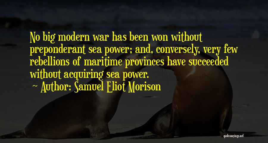 Samuel Eliot Morison Quotes: No Big Modern War Has Been Won Without Preponderant Sea Power; And, Conversely, Very Few Rebellions Of Maritime Provinces Have