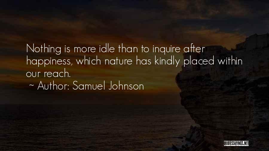 Samuel Johnson Quotes: Nothing Is More Idle Than To Inquire After Happiness, Which Nature Has Kindly Placed Within Our Reach.