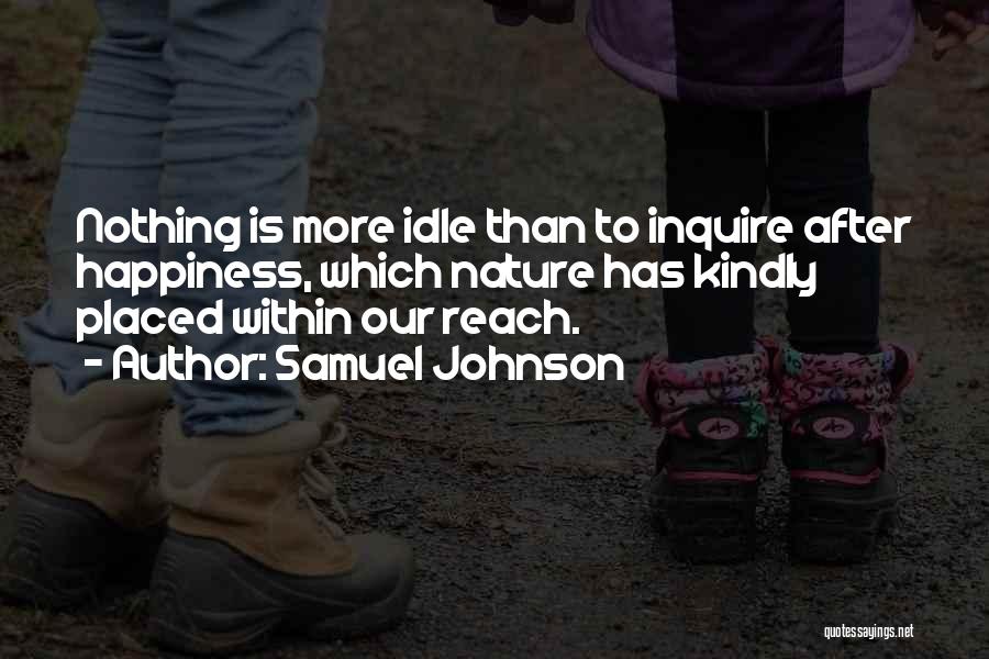 Samuel Johnson Quotes: Nothing Is More Idle Than To Inquire After Happiness, Which Nature Has Kindly Placed Within Our Reach.