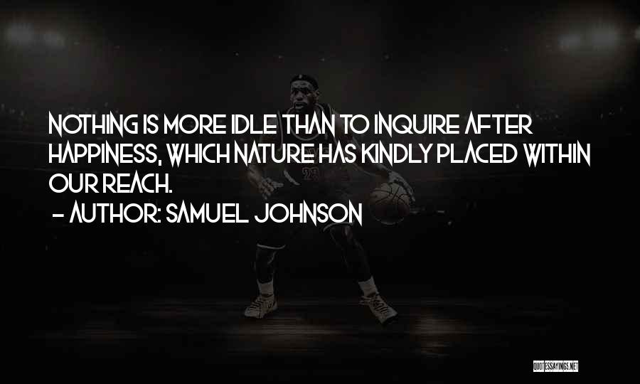 Samuel Johnson Quotes: Nothing Is More Idle Than To Inquire After Happiness, Which Nature Has Kindly Placed Within Our Reach.