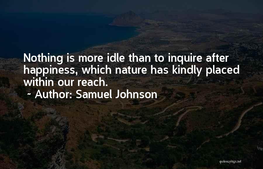 Samuel Johnson Quotes: Nothing Is More Idle Than To Inquire After Happiness, Which Nature Has Kindly Placed Within Our Reach.
