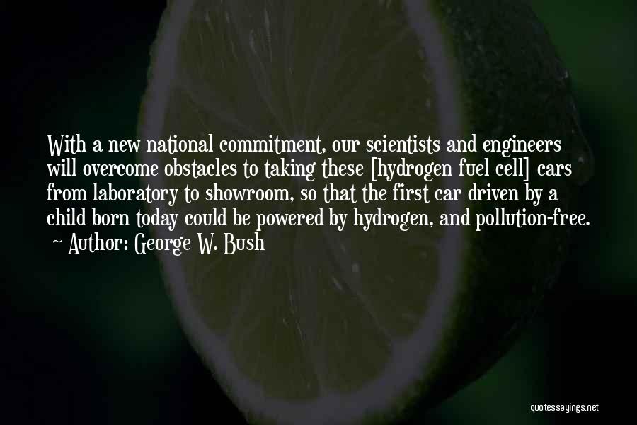 George W. Bush Quotes: With A New National Commitment, Our Scientists And Engineers Will Overcome Obstacles To Taking These [hydrogen Fuel Cell] Cars From