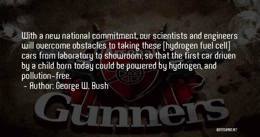 George W. Bush Quotes: With A New National Commitment, Our Scientists And Engineers Will Overcome Obstacles To Taking These [hydrogen Fuel Cell] Cars From