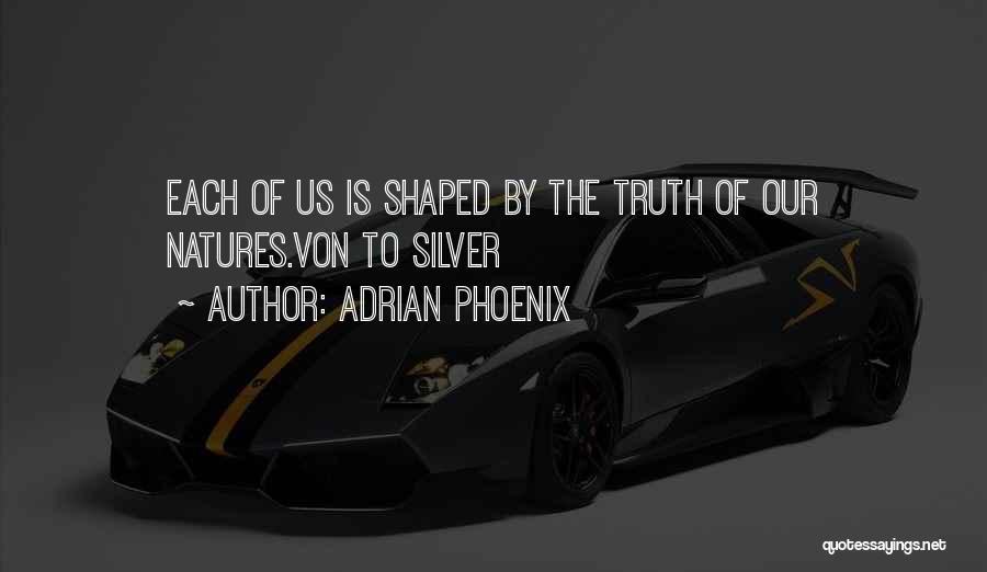 Adrian Phoenix Quotes: Each Of Us Is Shaped By The Truth Of Our Natures.von To Silver