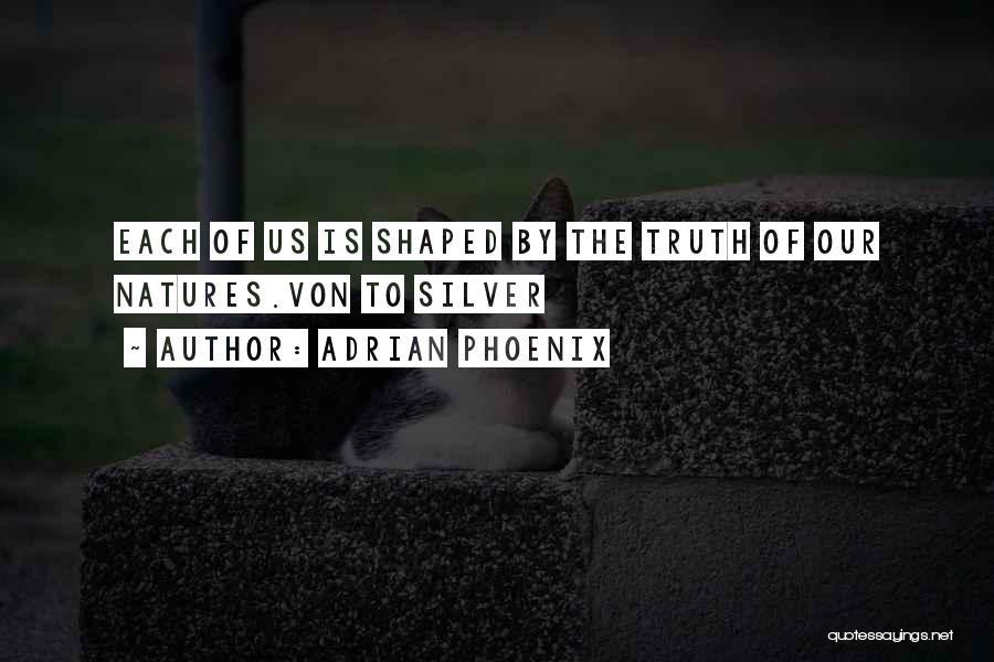 Adrian Phoenix Quotes: Each Of Us Is Shaped By The Truth Of Our Natures.von To Silver