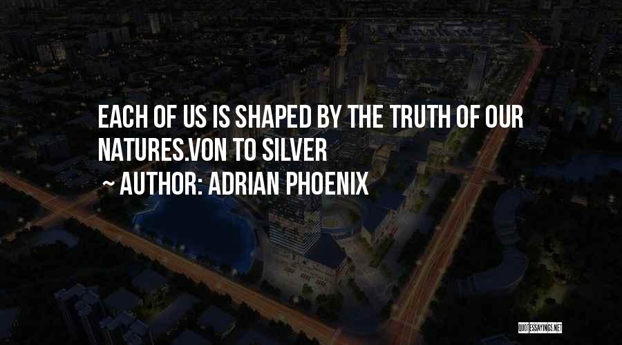 Adrian Phoenix Quotes: Each Of Us Is Shaped By The Truth Of Our Natures.von To Silver