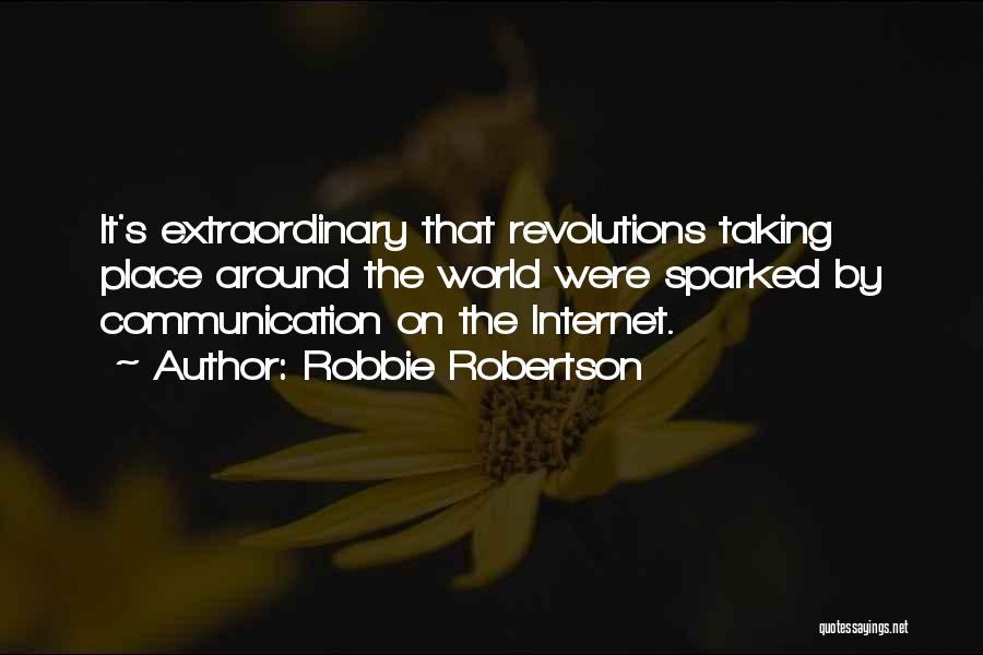 Robbie Robertson Quotes: It's Extraordinary That Revolutions Taking Place Around The World Were Sparked By Communication On The Internet.