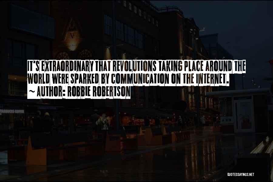 Robbie Robertson Quotes: It's Extraordinary That Revolutions Taking Place Around The World Were Sparked By Communication On The Internet.