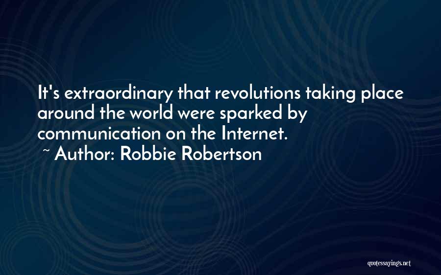 Robbie Robertson Quotes: It's Extraordinary That Revolutions Taking Place Around The World Were Sparked By Communication On The Internet.