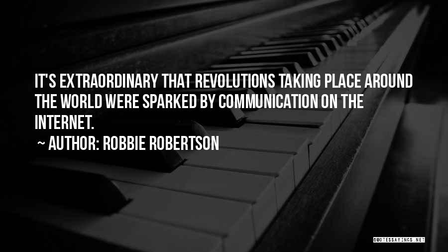 Robbie Robertson Quotes: It's Extraordinary That Revolutions Taking Place Around The World Were Sparked By Communication On The Internet.