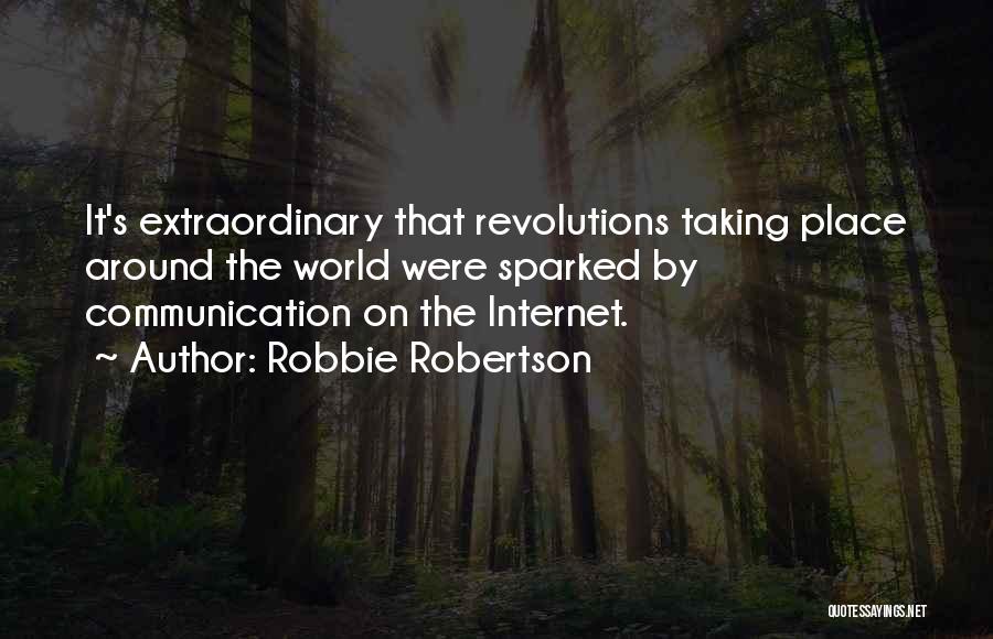 Robbie Robertson Quotes: It's Extraordinary That Revolutions Taking Place Around The World Were Sparked By Communication On The Internet.