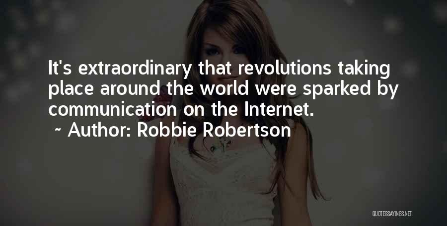 Robbie Robertson Quotes: It's Extraordinary That Revolutions Taking Place Around The World Were Sparked By Communication On The Internet.