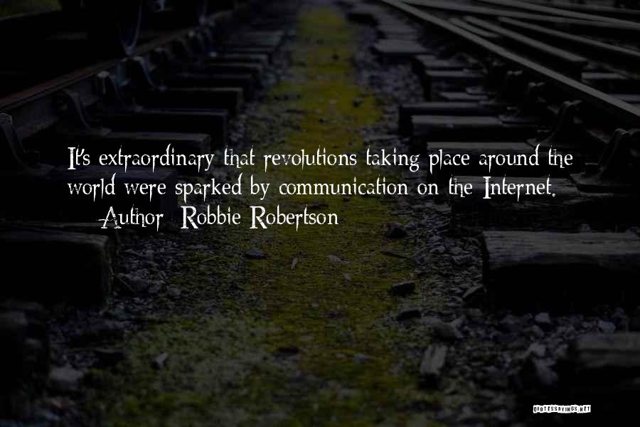 Robbie Robertson Quotes: It's Extraordinary That Revolutions Taking Place Around The World Were Sparked By Communication On The Internet.