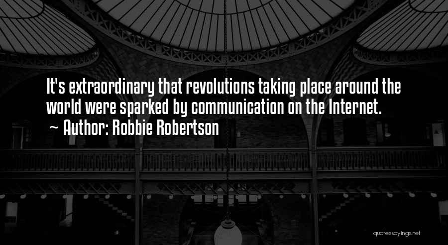 Robbie Robertson Quotes: It's Extraordinary That Revolutions Taking Place Around The World Were Sparked By Communication On The Internet.