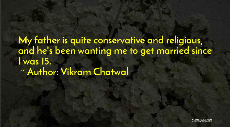 Vikram Chatwal Quotes: My Father Is Quite Conservative And Religious, And He's Been Wanting Me To Get Married Since I Was 15.