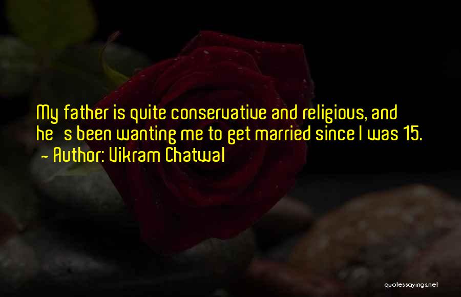 Vikram Chatwal Quotes: My Father Is Quite Conservative And Religious, And He's Been Wanting Me To Get Married Since I Was 15.