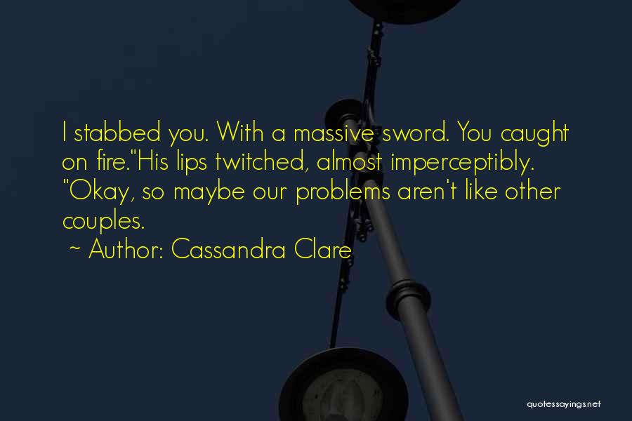 Cassandra Clare Quotes: I Stabbed You. With A Massive Sword. You Caught On Fire.his Lips Twitched, Almost Imperceptibly. Okay, So Maybe Our Problems
