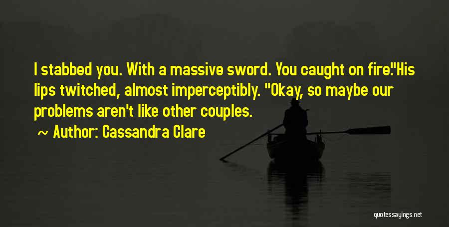 Cassandra Clare Quotes: I Stabbed You. With A Massive Sword. You Caught On Fire.his Lips Twitched, Almost Imperceptibly. Okay, So Maybe Our Problems