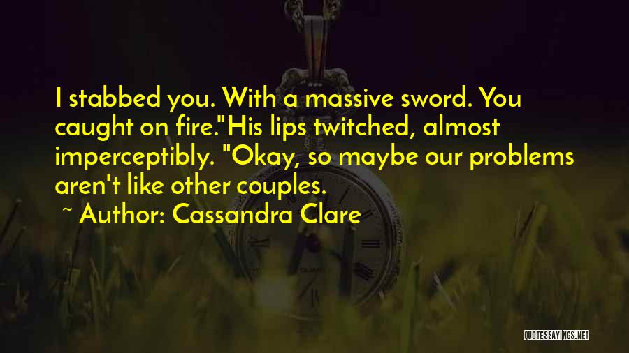 Cassandra Clare Quotes: I Stabbed You. With A Massive Sword. You Caught On Fire.his Lips Twitched, Almost Imperceptibly. Okay, So Maybe Our Problems