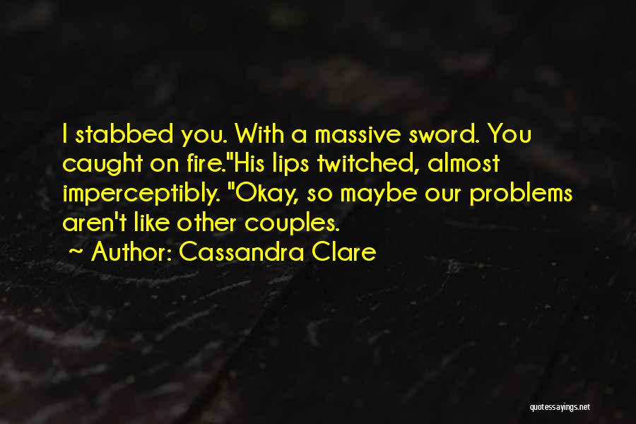 Cassandra Clare Quotes: I Stabbed You. With A Massive Sword. You Caught On Fire.his Lips Twitched, Almost Imperceptibly. Okay, So Maybe Our Problems