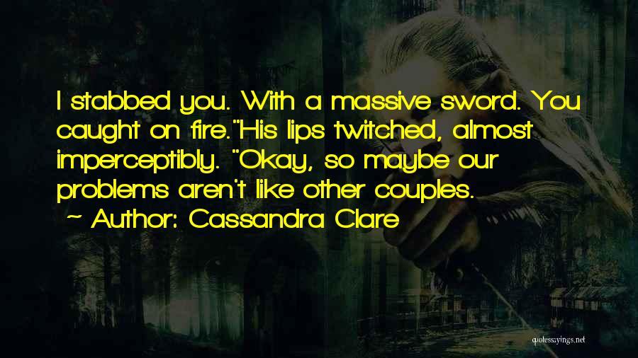 Cassandra Clare Quotes: I Stabbed You. With A Massive Sword. You Caught On Fire.his Lips Twitched, Almost Imperceptibly. Okay, So Maybe Our Problems