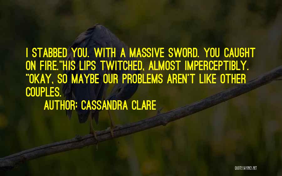Cassandra Clare Quotes: I Stabbed You. With A Massive Sword. You Caught On Fire.his Lips Twitched, Almost Imperceptibly. Okay, So Maybe Our Problems