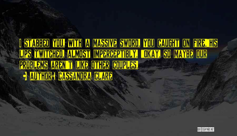 Cassandra Clare Quotes: I Stabbed You. With A Massive Sword. You Caught On Fire.his Lips Twitched, Almost Imperceptibly. Okay, So Maybe Our Problems