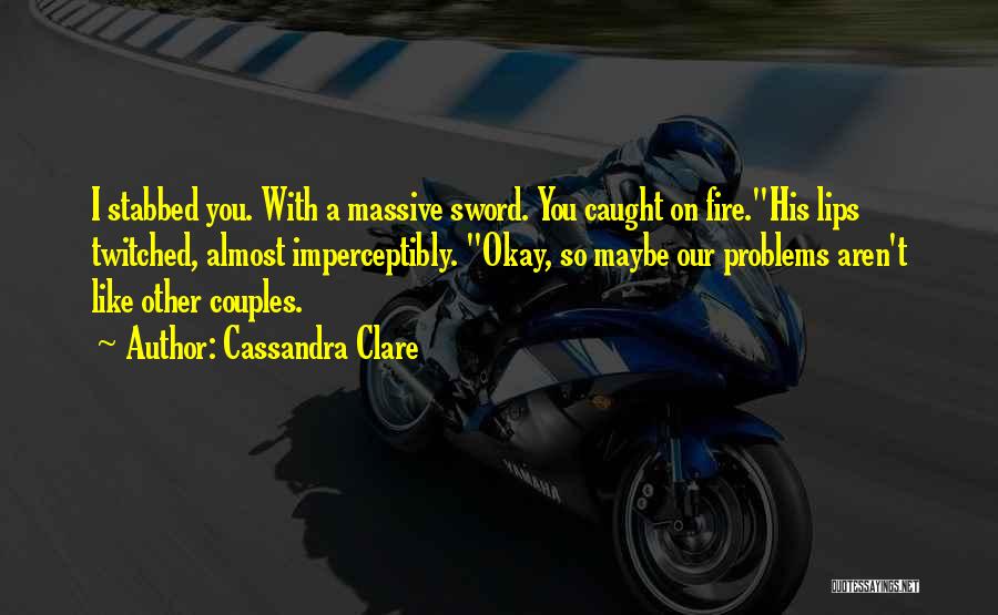 Cassandra Clare Quotes: I Stabbed You. With A Massive Sword. You Caught On Fire.his Lips Twitched, Almost Imperceptibly. Okay, So Maybe Our Problems