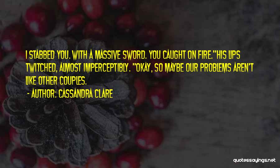 Cassandra Clare Quotes: I Stabbed You. With A Massive Sword. You Caught On Fire.his Lips Twitched, Almost Imperceptibly. Okay, So Maybe Our Problems