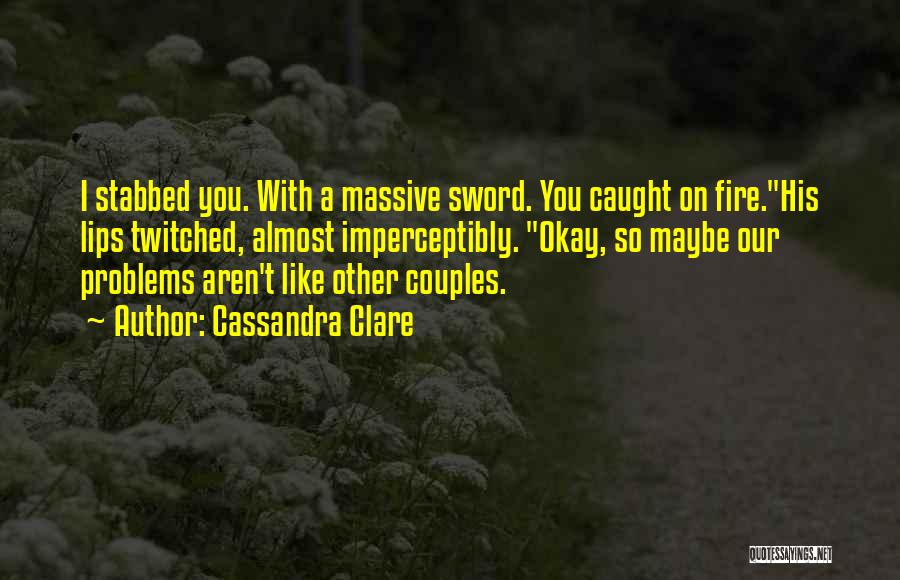 Cassandra Clare Quotes: I Stabbed You. With A Massive Sword. You Caught On Fire.his Lips Twitched, Almost Imperceptibly. Okay, So Maybe Our Problems