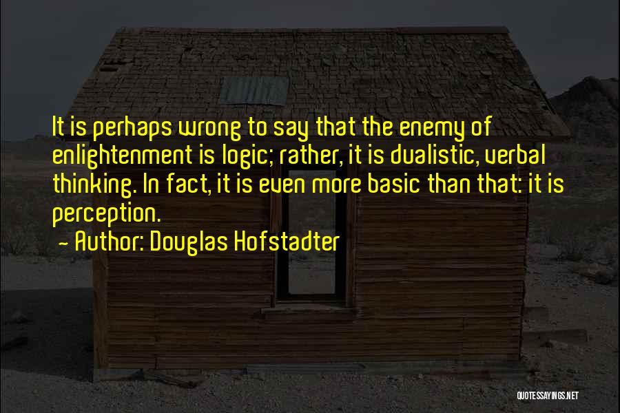 Douglas Hofstadter Quotes: It Is Perhaps Wrong To Say That The Enemy Of Enlightenment Is Logic; Rather, It Is Dualistic, Verbal Thinking. In