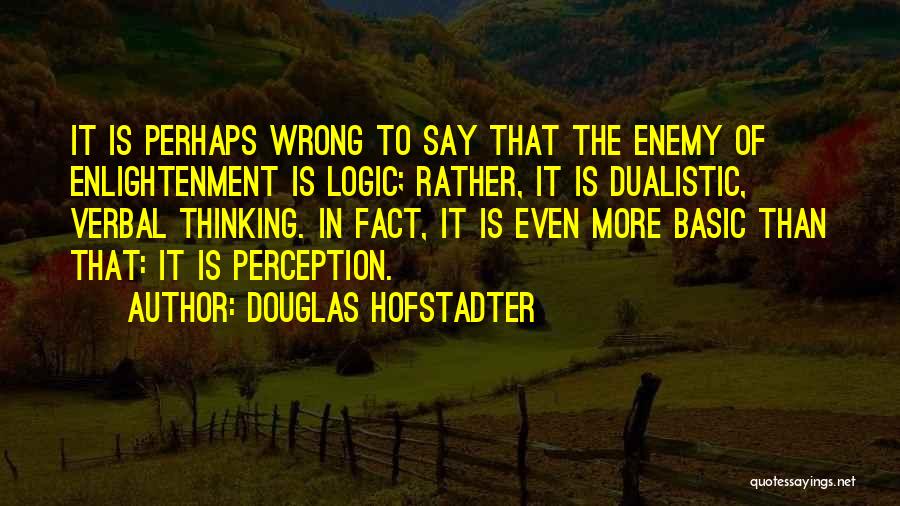 Douglas Hofstadter Quotes: It Is Perhaps Wrong To Say That The Enemy Of Enlightenment Is Logic; Rather, It Is Dualistic, Verbal Thinking. In