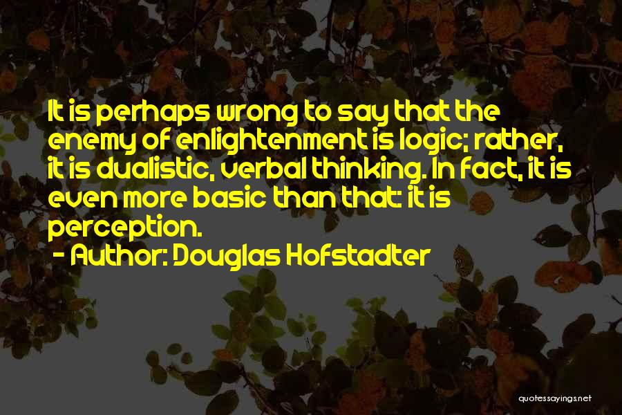 Douglas Hofstadter Quotes: It Is Perhaps Wrong To Say That The Enemy Of Enlightenment Is Logic; Rather, It Is Dualistic, Verbal Thinking. In