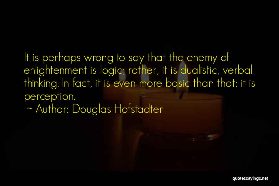 Douglas Hofstadter Quotes: It Is Perhaps Wrong To Say That The Enemy Of Enlightenment Is Logic; Rather, It Is Dualistic, Verbal Thinking. In