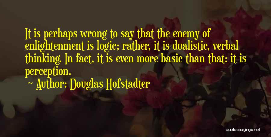 Douglas Hofstadter Quotes: It Is Perhaps Wrong To Say That The Enemy Of Enlightenment Is Logic; Rather, It Is Dualistic, Verbal Thinking. In