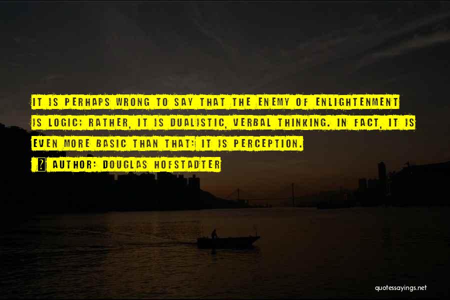 Douglas Hofstadter Quotes: It Is Perhaps Wrong To Say That The Enemy Of Enlightenment Is Logic; Rather, It Is Dualistic, Verbal Thinking. In