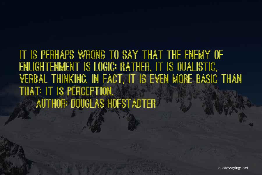 Douglas Hofstadter Quotes: It Is Perhaps Wrong To Say That The Enemy Of Enlightenment Is Logic; Rather, It Is Dualistic, Verbal Thinking. In