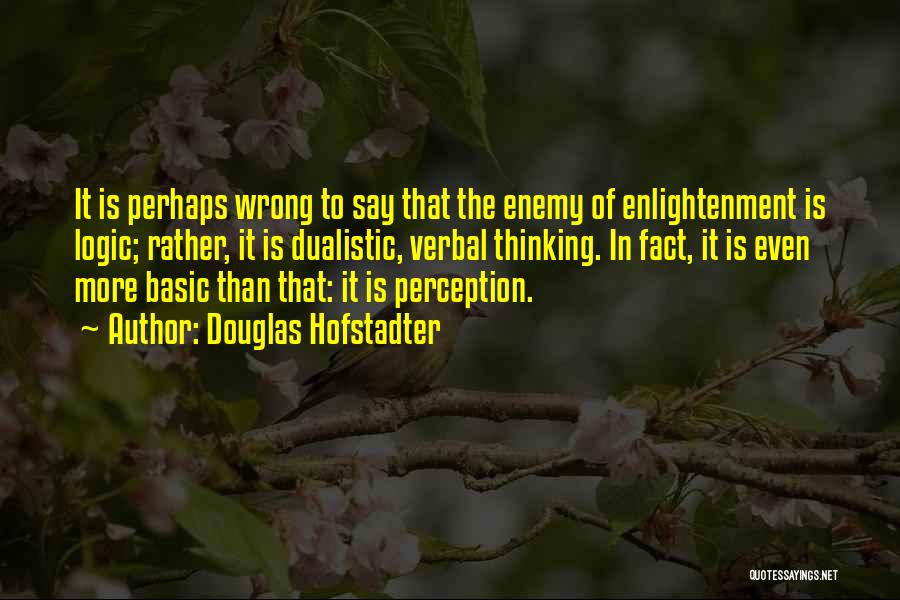 Douglas Hofstadter Quotes: It Is Perhaps Wrong To Say That The Enemy Of Enlightenment Is Logic; Rather, It Is Dualistic, Verbal Thinking. In