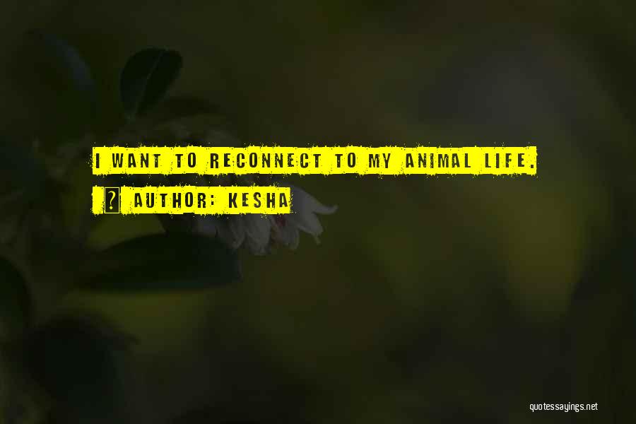 Kesha Quotes: I Want To Reconnect To My Animal Life.
