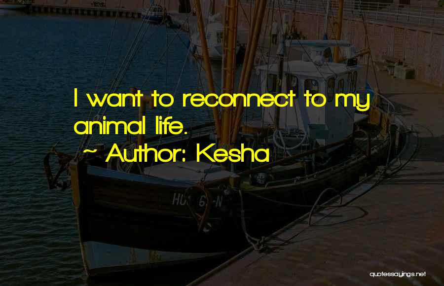 Kesha Quotes: I Want To Reconnect To My Animal Life.