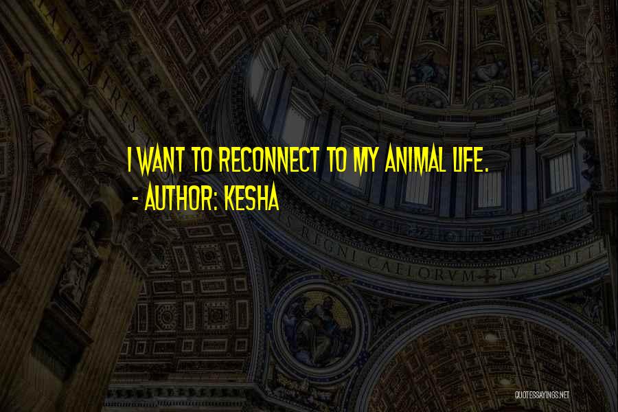 Kesha Quotes: I Want To Reconnect To My Animal Life.