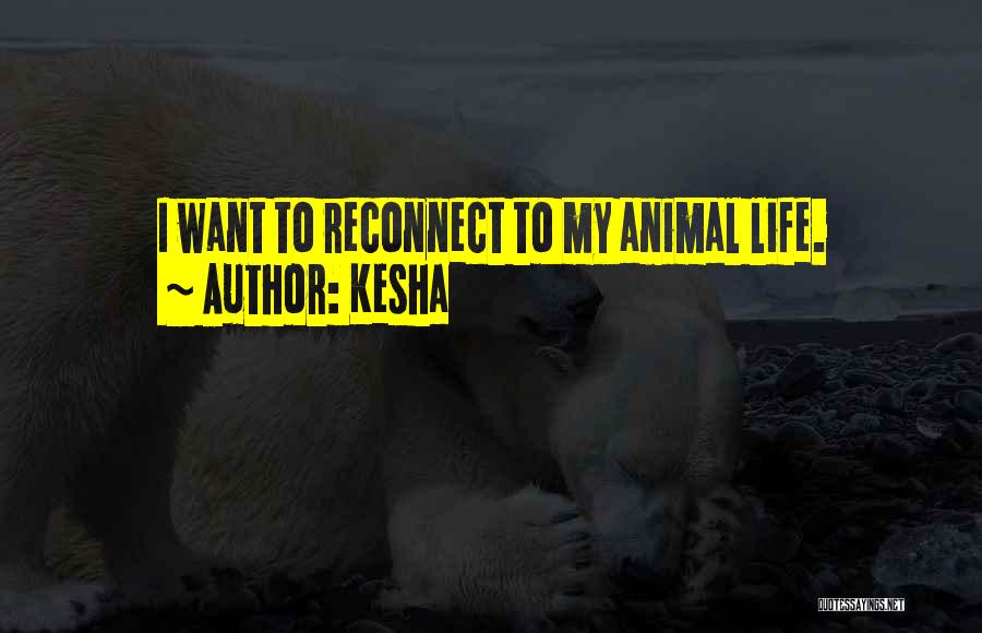 Kesha Quotes: I Want To Reconnect To My Animal Life.