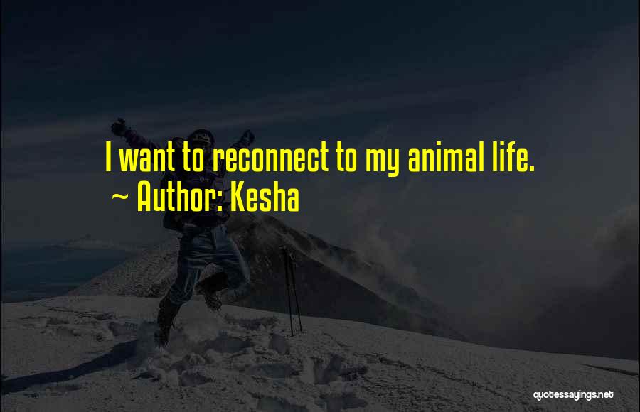 Kesha Quotes: I Want To Reconnect To My Animal Life.